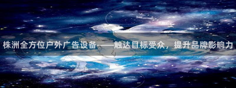 杏宇官方平台官网入口：株洲全方位户外广告设备——触达目标受众，提升品牌影响力