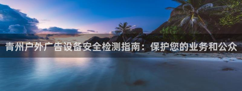 杏宇平台代理多少钱：青州户外广告设备安全检测指南：保护您的业务和公众