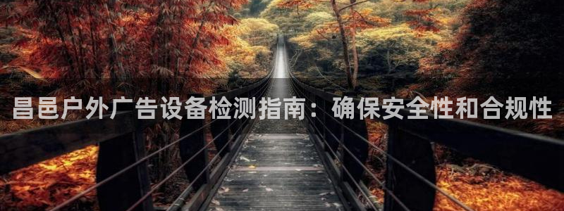杏宇平台总代理电话：昌邑户外广告设备检测指南：确保安全性和合规性