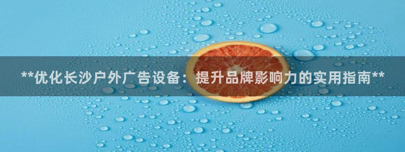 杏宇官方平台官网：**优化长沙户外广告设备：提升品牌影响力的实用指南**