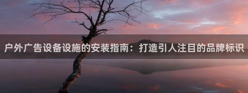 杏宇平台招商：户外广告设备设施的安装指南：打造引人注目的品牌标识