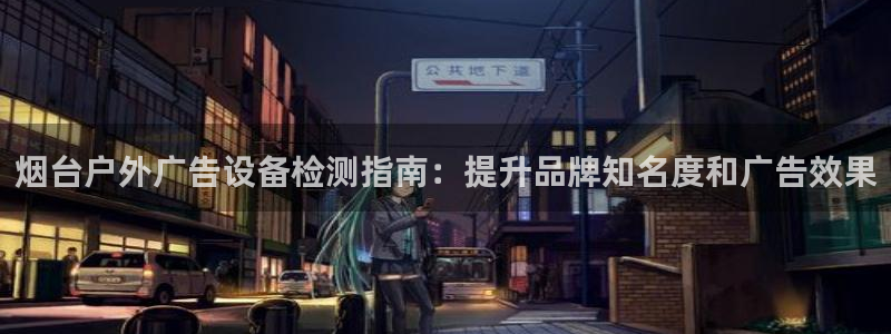 杏宇平台代理多少钱一个：烟台户外广告设备检测指南：提升品牌知名度和广告效果