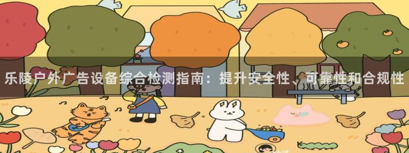 杏宇平台代理怎么赚钱：乐陵户外广告设备综合检测指南：提升安全性、可靠性和合规性