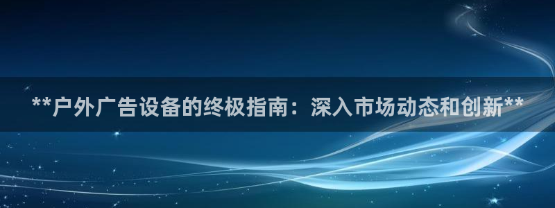 杏宇平台招商：**户外广告设备的终极指南：深入市场动态和创新**