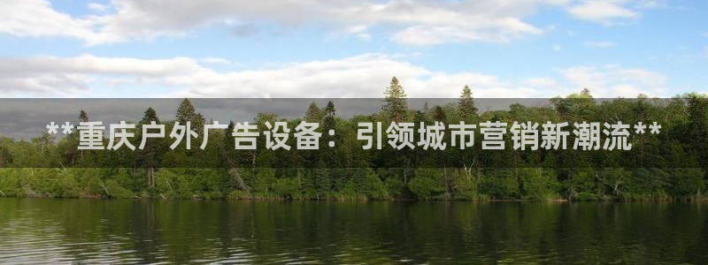 杏宇代理注册：**重庆户外广告设备：引领城市营销新潮流**