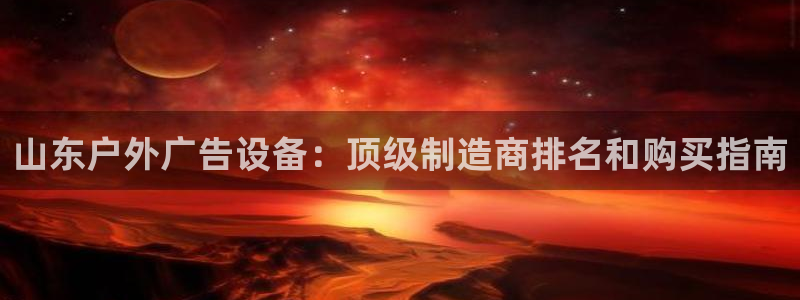 杏宇平台总代理：山东户外广告设备：顶级制造商排名和购买指南