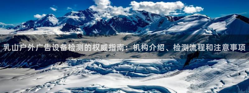 杏宇平台代理怎么赚钱：乳山户外广告设备检测的权威指南：机构介绍、检测流程和注意事项