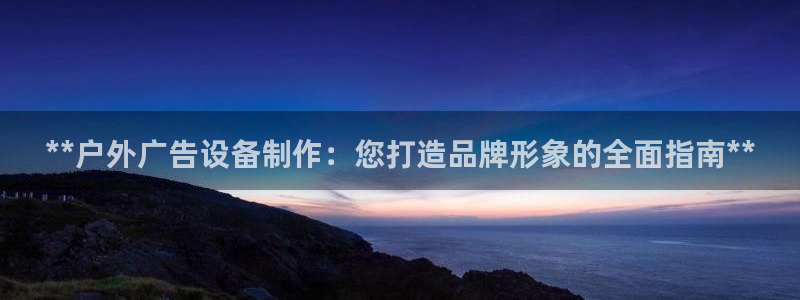 杏宇平台代理多少钱：**户外广告设备制作：您打造品牌形象的全面指南**