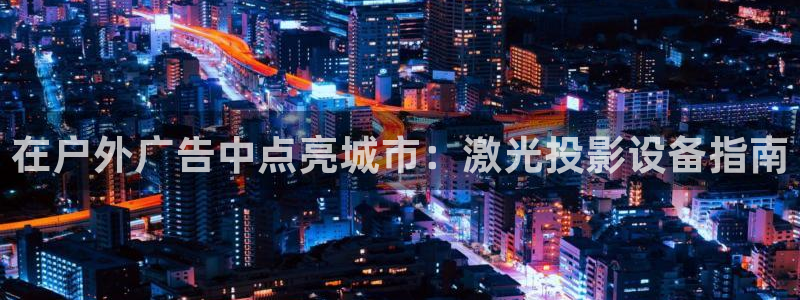 杏宇平台代理多少钱一个：在户外广告中点亮城市：激光投影设备指南