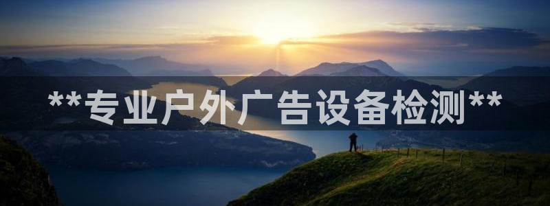 杏宇官方平台官网下载：**专业户外广告设备检测**