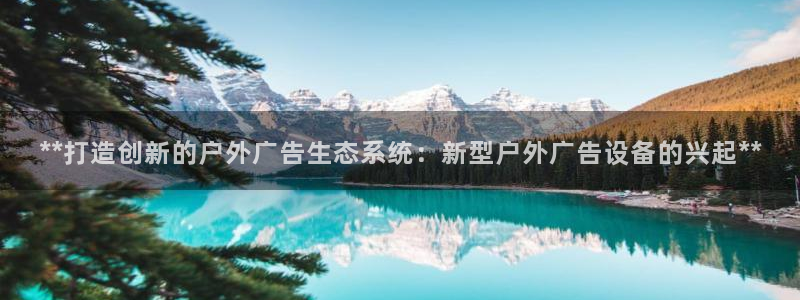 杏宇平台注册地址在哪里：**打造创新的户外广告生态系统：新型户外广告设备的兴起**