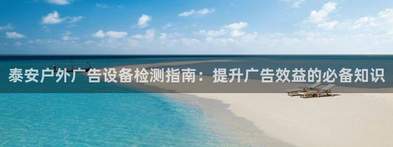 杏宇官方平台官网入口：泰安户外广告设备检测指南：提升广告效益的必备知识