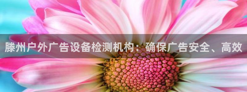 杏宇平台代理怎么样啊：滕州户外广告设备检测机构：确保广告安全、高效