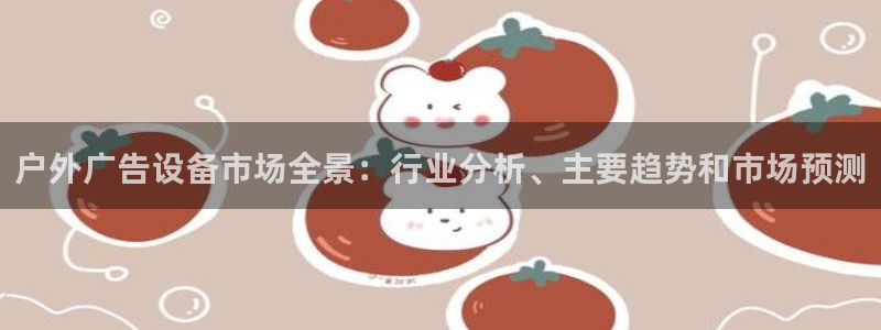 杏宇平台招商：户外广告设备市场全景：行业分析、主要趋势和市场预测