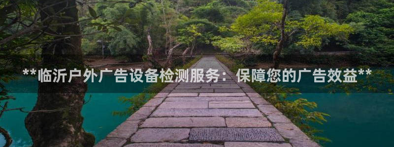 杏宇平台代理怎么样啊：**临沂户外广告设备检测服务：保障您的广告效益**
