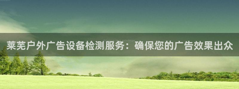 杏宇平台官网注册：莱芜户外广告设备检测服务：确保您的广告效果出众