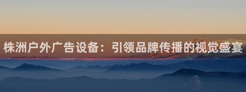 杏宇平台代理怎么赚钱的：株洲户外广告设备：引领品牌传播的视觉盛宴