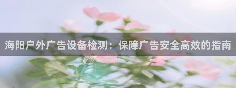 杏宇平台代理怎么赚钱的：海阳户外广告设备检测：保障广告安全高效的指南