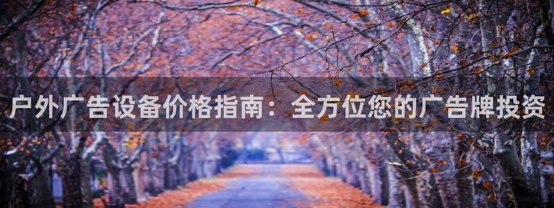 杏宇平台代理怎么样啊：户外广告设备价格指南：全方位您的广告牌投资