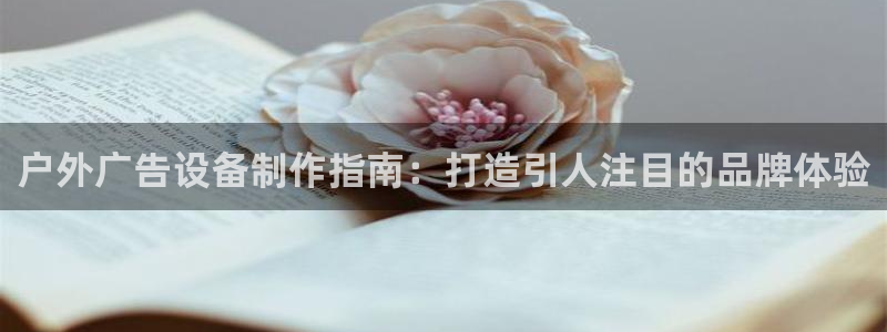 杏宇平台开户：户外广告设备制作指南：打造引人注目的品牌体验
