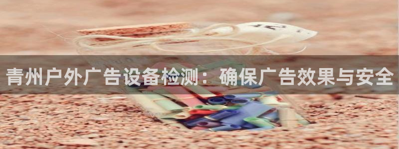 杏宇平台怎么样知乎：青州户外广告设备检测：确保广告效果与安全