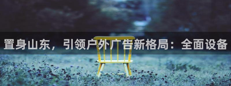杏宇平台注册地址在哪里：置身山东，引领户外广告新格局：全面设备