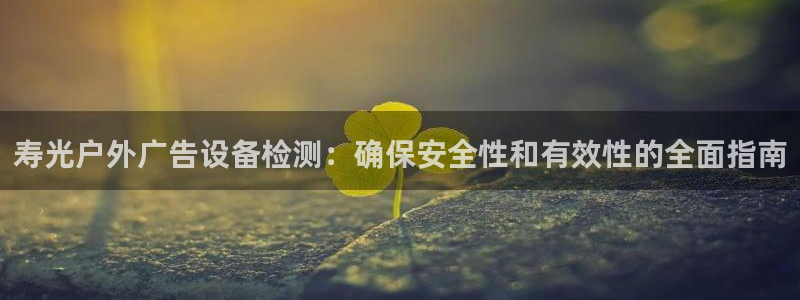 杏宇平台是什么：寿光户外广告设备检测：确保安全性和有效性的全面指南