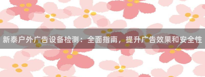 杏宇平台官网注册：新泰户外广告设备检测：全面指南，提升广告效果和安全性