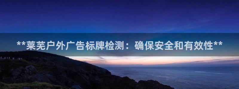 杏宇平台招商：**莱芜户外广告标牌检测：确保安全和有效性**