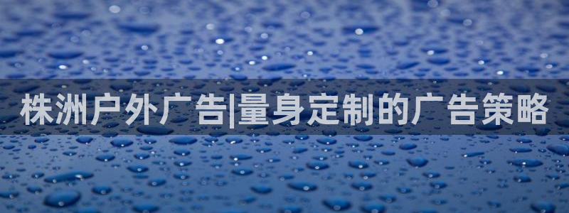 杏宇平台代理怎么样赚钱：株洲户外广告|量身定制的广告策略