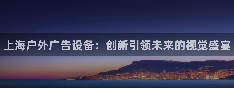杏宇平台怎么样知乎：上海户外广告设备：创新引领未来的视觉盛宴