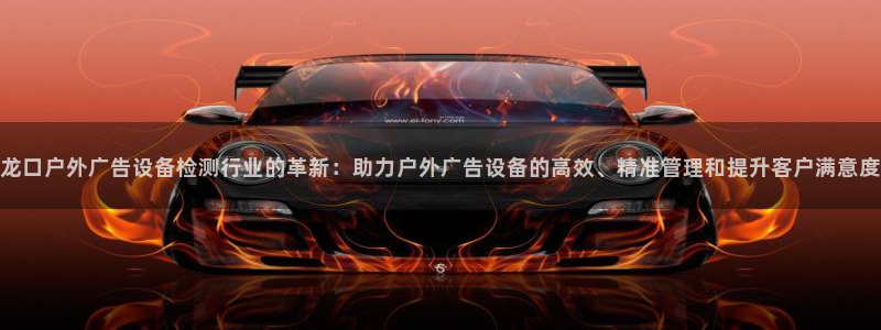 杏宇平台代理怎么样赚钱：龙口户外广告设备检测行业的革新：助力户外广告设备的高效、精准管理和提升客户满意度