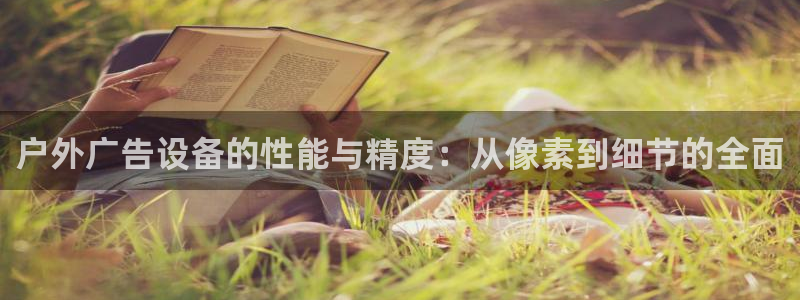 杏宇平台招商电话号码：户外广告设备的性能与精度：从像素到细节的全面