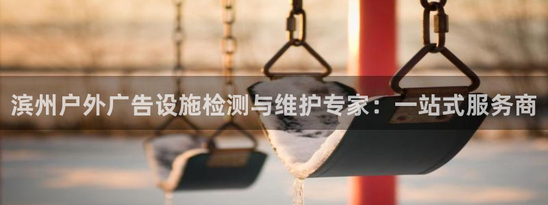 杏宇平台总代理是谁：滨州户外广告设施检测与维护专家：一站式服务商