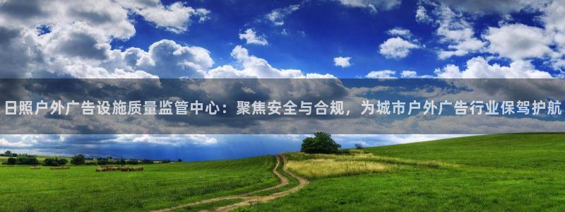杏宇平台注册地址：日照户外广告设施质量监管中心：聚焦安全与合规，为城市户外广告行业保驾护航