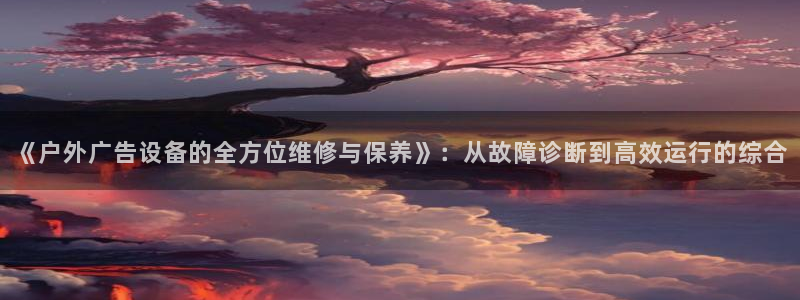 杏宇平台代理多少钱一个：《户外广告设备的全方位维修与保养》：从故障诊断到高效运行的综合