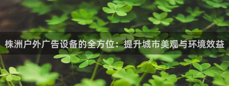 杏宇平台客服：株洲户外广告设备的全方位：提升城市美观与环境效益