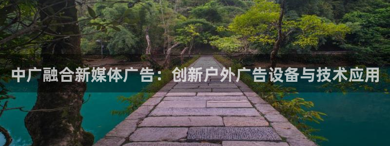杏宇平台登陆：中广融合新媒体广告：创新户外广告设备与技术应用