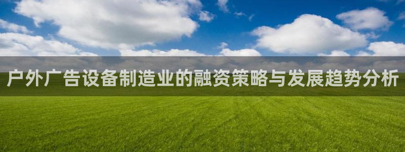 杏宇平台测速链接：户外广告设备制造业的融资策略与发展趋势分析