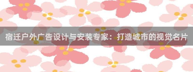 杏宇官方平台官网下载：宿迁户外广告设计与安装专家：打造城市的视觉名片