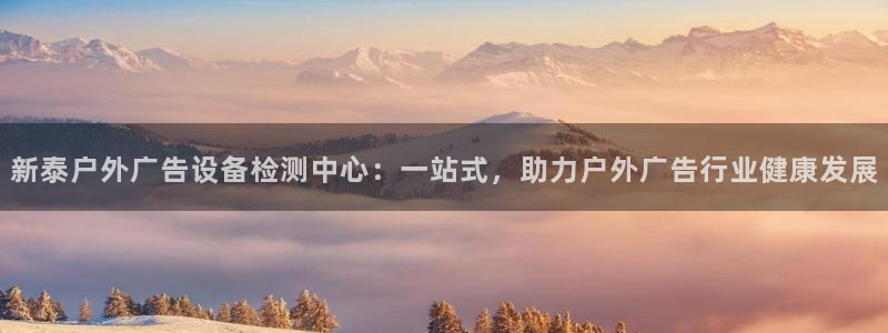 杏宇平台代理怎么赚钱的：新泰户外广告设备检测中心：一站式，助力户外广告行业健康发展