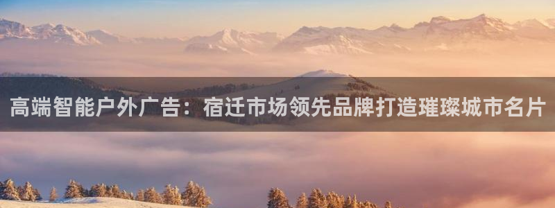 杏宇平台登录步骤图：高端智能户外广告：宿迁市场领先品牌打造璀璨城市名片