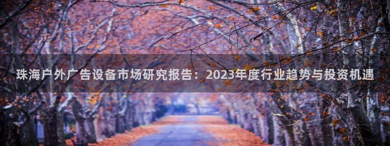 杏宇平台是什么：珠海户外广告设备市场研究报告：2023年度行业趋势与投资机遇