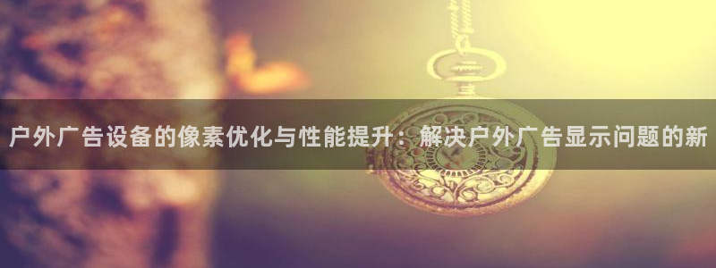 杏宇平台怎么样：户外广告设备的像素优化与性能提升：解决户外广告显示问题的新