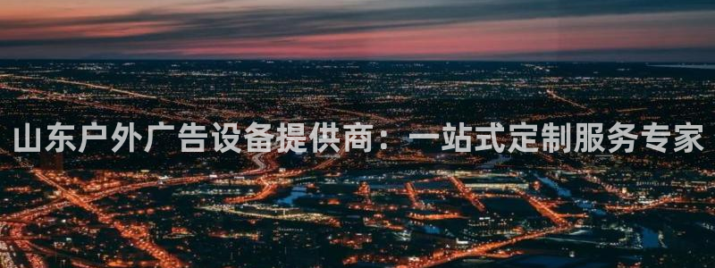 杏宇官方平台官网入口：山东户外广告设备提供商：一站式定制服务专家