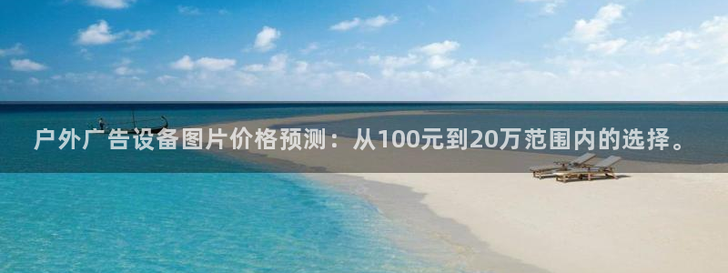 杏宇平台代理多少钱一个：户外广告设备图片价格预测：从100元到20万范围内的选择。