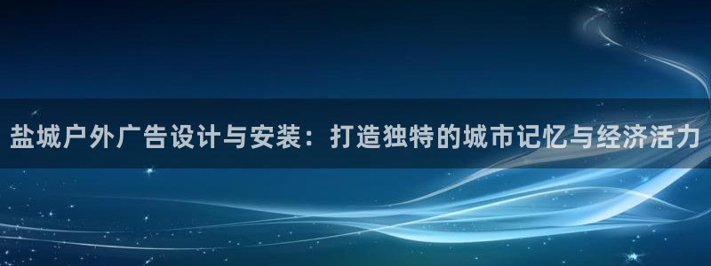 杏宇平台代理多少钱：盐城户外广告设计与安装：打造独特的城市记忆与经济活力