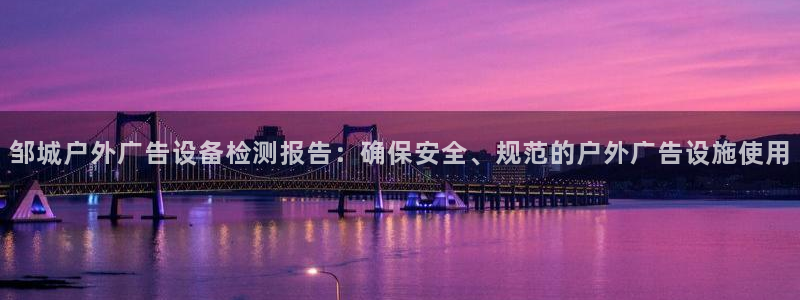 杏宇平台总代理：邹城户外广告设备检测报告：确保安全、规范的户外广告设施使用