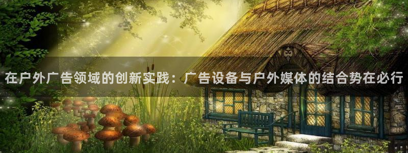 杏宇平台代理多少钱：在户外广告领域的创新实践：广告设备与户外媒体的结合势在必行