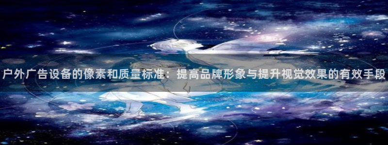 杏宇平台代理多少钱：户外广告设备的像素和质量标准：提高品牌形象与提升视觉效果的有效手段